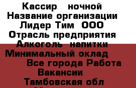 Кассир   ночной › Название организации ­ Лидер Тим, ООО › Отрасль предприятия ­ Алкоголь, напитки › Минимальный оклад ­ 36 000 - Все города Работа » Вакансии   . Тамбовская обл.,Моршанск г.